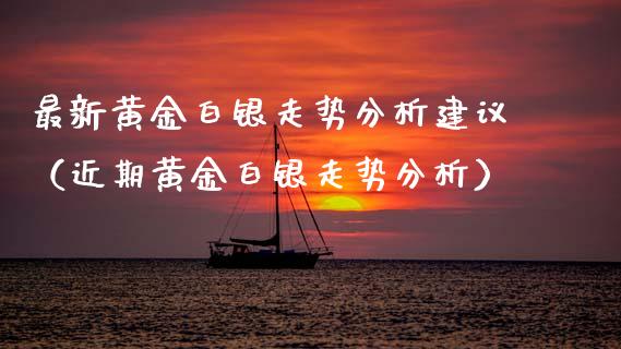 最新黄金白银走势分析建议(近期黄金白银走势分析) 期货直播间 第1张-爱新财经 最新黄金白银走势分析建议(近期黄金白银走势分析) (https://www.njaxzs.com/) 期货直播间 第1张