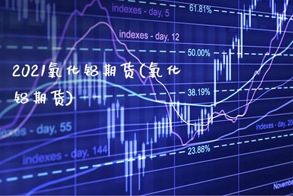 2021氧化铝期货(氧化铝期货) (https://www.njaxzs.com/) 内盘期货 第1张