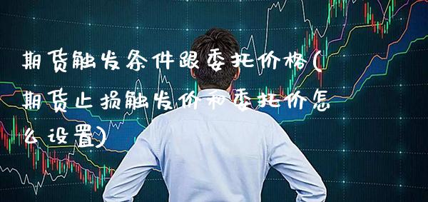 期货触发条件跟委托价格(期货止损触发价和委托价怎么设置) (https://www.njaxzs.com/) 原油期货 第1张