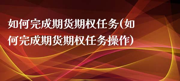 如何完成期货期权任务(如何完成期货期权任务操作) (https://www.njaxzs.com/) 期货直播间 第1张