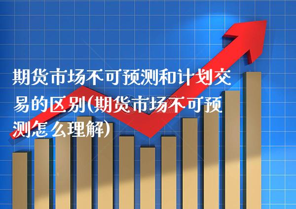 期货市场不可预测和计划交易的区别(期货市场不可预测怎么理解) (https://www.njaxzs.com/) 原油期货 第1张