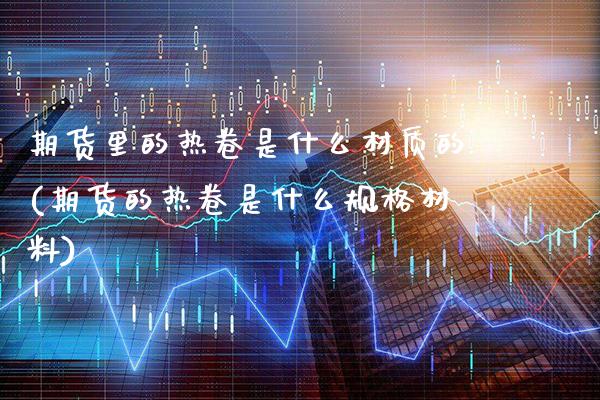 期货里的热卷是什么材质的(期货的热卷是什么规格材料) (https://www.njaxzs.com/) 黄金期货 第1张