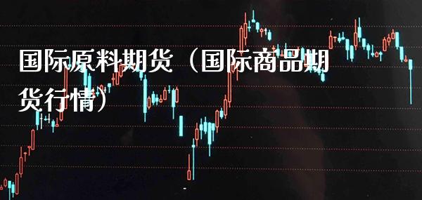 国际原料期货（国际商品期货行情） (https://www.njaxzs.com/) 期货直播间 第1张