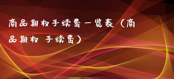 商品期权手续费一览表（商品期权 手续费） (https://www.njaxzs.com/) 期货行情 第1张