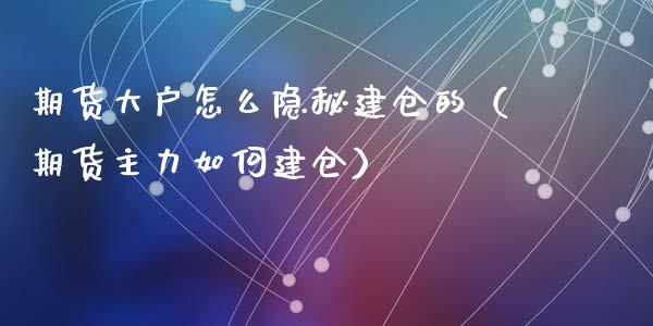 期货大户怎么隐秘建仓的（期货主力如何建仓） (https://www.njaxzs.com/) 期货行情 第1张