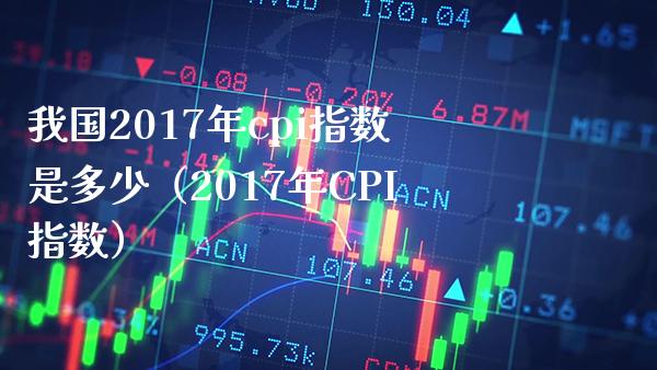 我国2017年cpi指数是多少（2017年CPI指数） (https://www.njaxzs.com/) 期货行情 第1张