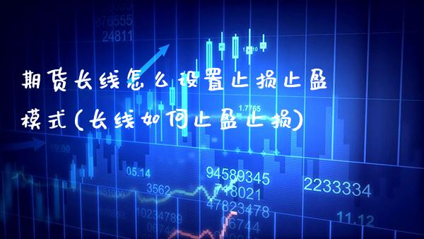 期货长线怎么设置止损止盈模式(长线如何止盈止损) (https://www.njaxzs.com/) 期货投资 第1张