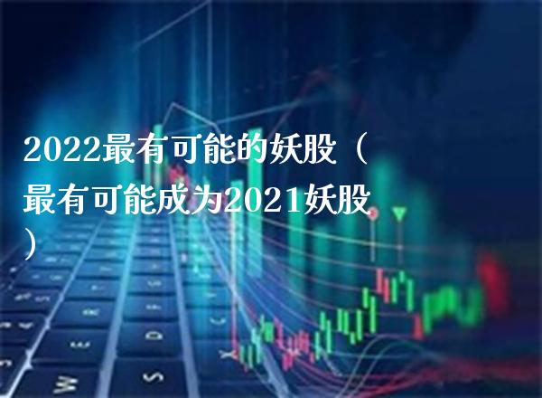 2022最有可能的妖股（最有可能成为2021妖股） (https://www.njaxzs.com/) 期货行情 第1张