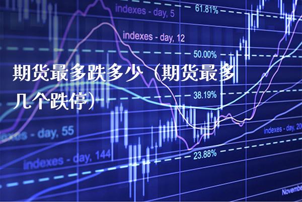 期货最多跌多少（期货最多几个跌停） (https://www.njaxzs.com/) 期货直播间 第1张