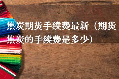 焦炭期货手续费最新(期货焦炭的手续费是多少) 内盘期货 第1张-爱新财经 焦炭期货手续费最新(期货焦炭的手续费是多少) (https://www.njaxzs.com/) 内盘期货 第1张