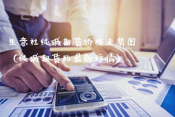 生意社纯碱期货走势图（纯碱期货的最新行情） (https://www.njaxzs.com/) 内盘期货 第1张