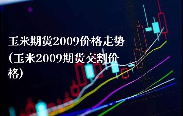 玉米期货2009价格走势(玉米2009期货交割价格) (https://www.njaxzs.com/) 原油期货 第1张