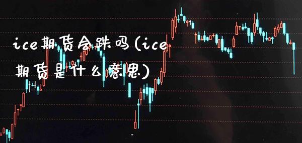 ice期货会跌吗(ice期货是什么意思) (https://www.njaxzs.com/) 期货直播间 第1张