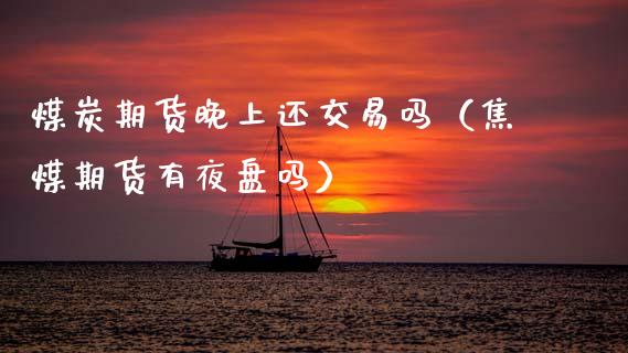 煤炭期货晚上还交易吗（焦煤期货有夜盘吗） (https://www.njaxzs.com/) 期货直播间 第1张