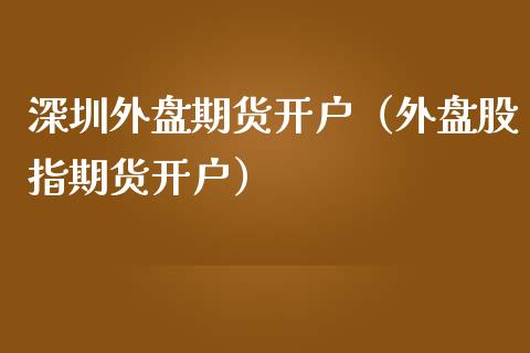 深圳外盘期货开户（外盘股指期货开户） (https://www.njaxzs.com/) 期货直播间 第1张