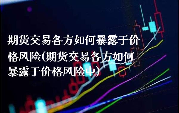期货交易各方如何暴露于风险(期货交易各方如何暴露于风险中) (https://www.njaxzs.com/) 期货开户 第1张
