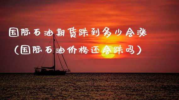 国际石油期货跌到多少会涨（国际石油还会跌吗） (https://www.njaxzs.com/) 期货直播间 第1张
