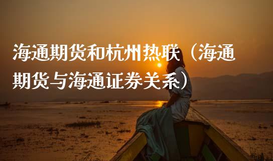 海通期货和杭州热联（海通期货与海通证券关系） (https://www.njaxzs.com/) 期货行情 第1张