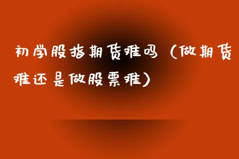 初学股指期货难吗（做期货难还是做股票难） (https://www.njaxzs.com/) 期货直播间 第1张