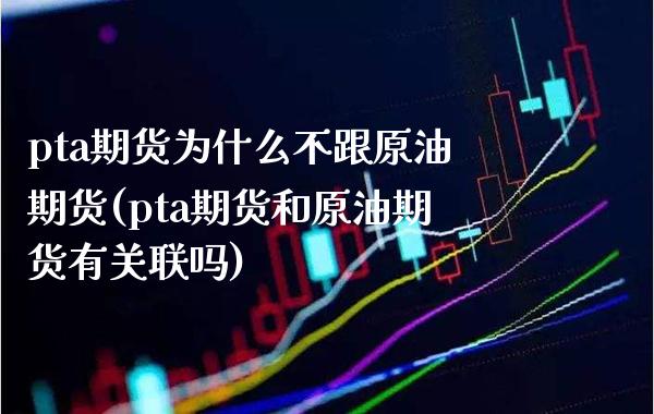 pta期货为什么不跟原油期货(pta期货和原油期货有关联吗) (https://www.njaxzs.com/) 期货直播间 第1张