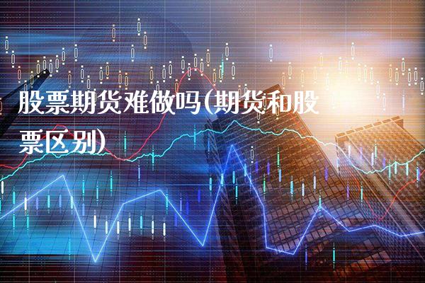 股票期货难做吗(期货和股票区别) (https://www.njaxzs.com/) 期货投资 第1张