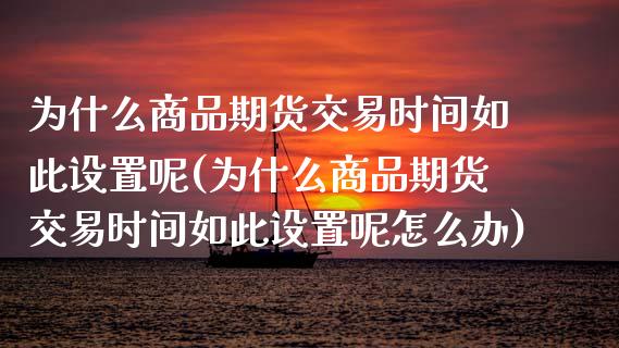 为什么商品期货交易时间如此设置呢(为什么商品期货交易时间如此设置呢怎么办) (https://www.njaxzs.com/) 期货行情 第1张