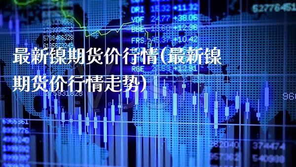 最新镍期货价行情(最新镍期货价行情走势) (https://www.njaxzs.com/) 期货直播间 第1张