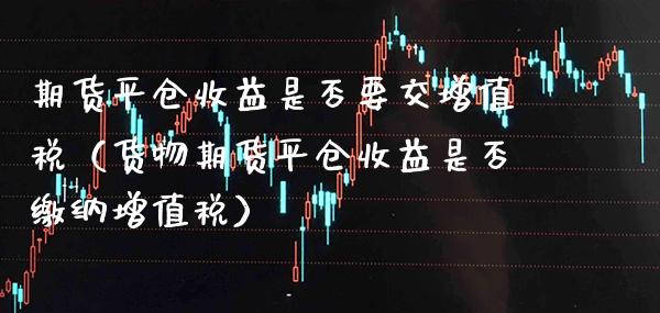 期货平仓收益是否要交（货物期货平仓收益是否缴纳） (https://www.njaxzs.com/) 期货直播间 第1张