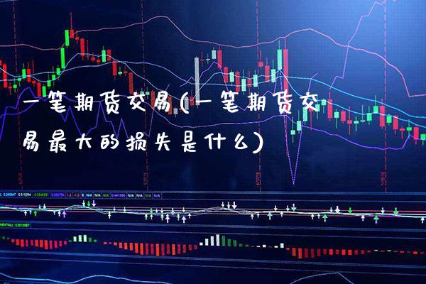 一笔期货交易(一笔期货交易最大的损失是什么) (https://www.njaxzs.com/) 期货直播间 第1张