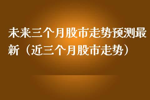 未来三个月股市走势预测最新（近三个月股市走势） (https://www.njaxzs.com/) 黄金期货 第1张