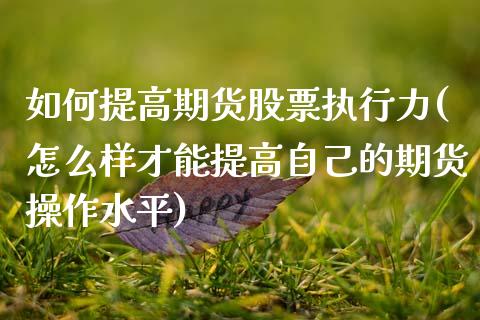 如何提高期货股票执行力(怎么样才能提高自己的期货操作水平) (https://www.njaxzs.com/) 原油期货 第1张