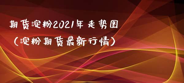 期货淀粉2021年走势图（淀粉期货最新行情） (https://www.njaxzs.com/) 期货直播间 第1张