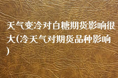 天气变冷对白糖期货影响很大(冷天气对期货品种影响) (https://www.njaxzs.com/) 期货开户 第1张