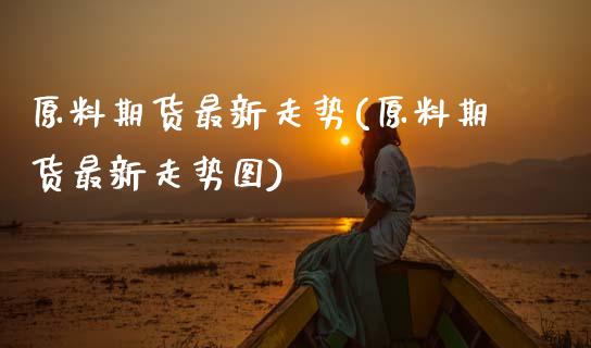 原料期货最新走势(原料期货最新走势图) (https://www.njaxzs.com/) 黄金期货 第1张