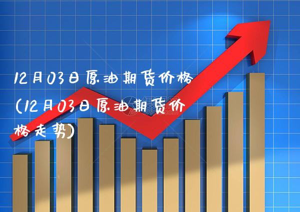 12月03日原油期货价格(12月03日原油期货价格走势) (https://www.njaxzs.com/) 期货直播间 第1张