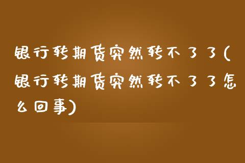 银行转期货突然转不了了(银行转期货突然转不了了怎么回事) (https://www.njaxzs.com/) 期货开户 第1张