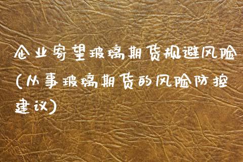 企业寄望玻璃期货规避风险(从事玻璃期货的风险防控建议) 期货直播间 第1张-爱新财经 企业寄望玻璃期货规避风险(从事玻璃期货的风险防控建议) (https://www.njaxzs.com/) 期货直播间 第1张