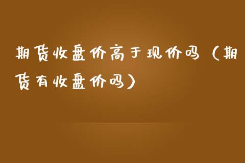 期货收盘价高于现价吗（期货有收盘价吗） (https://www.njaxzs.com/) 原油期货 第1张