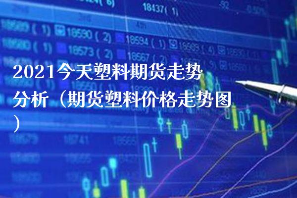 2021今天塑料期货走势分析（期货塑料走势图） (https://www.njaxzs.com/) 期货直播间 第1张