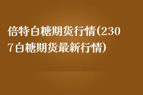 倍特白糖期货行情(2307白糖期货最新行情) (https://www.njaxzs.com/) 期货直播间 第1张