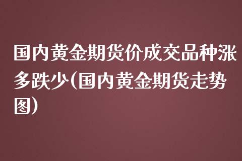 国内黄金期货价成交品种涨多跌少(国内黄金期货走势图) (https://www.njaxzs.com/) 内盘期货 第1张