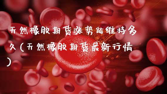 天然橡胶期货涨势能维持多久(天然橡胶期货最新行情) (https://www.njaxzs.com/) 原油期货 第1张