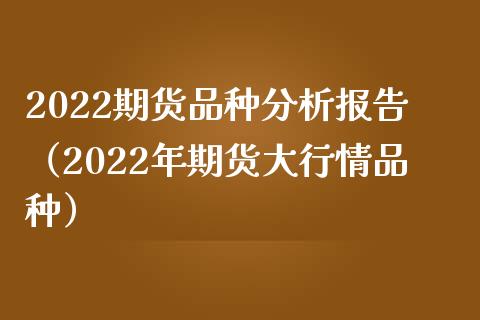2022期货品种分析报告（2022年期货大行情品种） (https://www.njaxzs.com/) 期货直播间 第1张