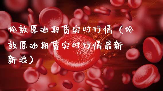 伦敦原油期货实时行情（伦敦原油期货实时行情最新 新浪） (https://www.njaxzs.com/) 期货行情 第1张