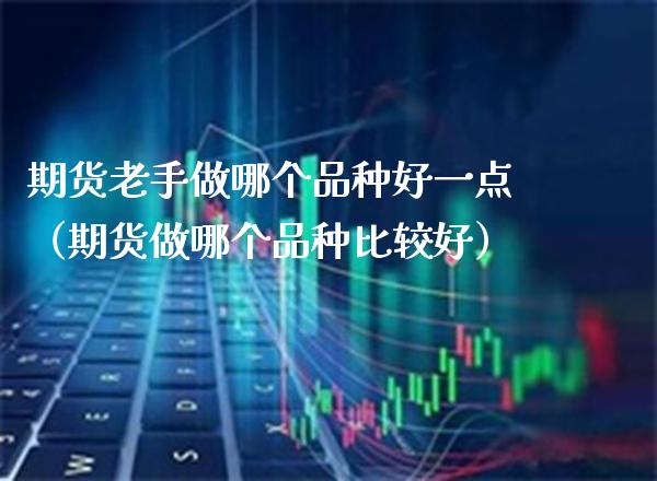 期货老手做哪个品种好一点（期货做哪个品种比较好） (https://www.njaxzs.com/) 黄金期货 第1张