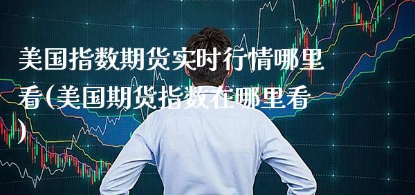 美国指数期货实时行情哪里看(美国期货指数在哪里看) (https://www.njaxzs.com/) 期货直播间 第1张