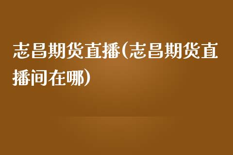 志昌期货直播(志昌期货直播间在哪) (https://www.njaxzs.com/) 期货直播间 第1张