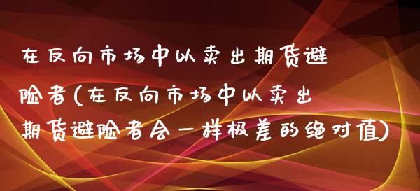 在反向市场中以卖出期货避险者(在反向市场中以卖出期货避险者会一样极差的绝对值) (https://www.njaxzs.com/) 期货行情 第1张