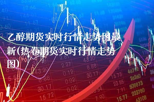 乙醇期货实时行情走势图最新(热卷期货实时行情走势图) (https://www.njaxzs.com/) 黄金期货 第1张