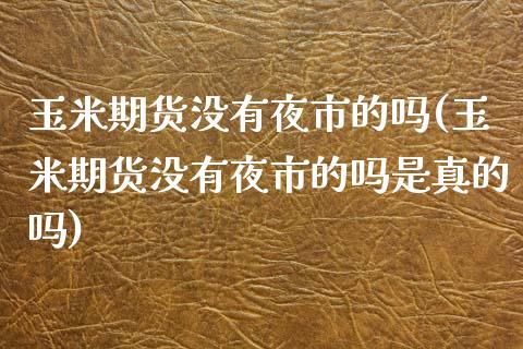 玉米期货没有夜市的吗(玉米期货没有夜市的吗是真的吗) (https://www.njaxzs.com/) 期货投资 第1张